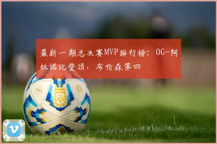最新一期总决赛MVP排行榜：OG-阿奴诺比登顶，布伦森第四