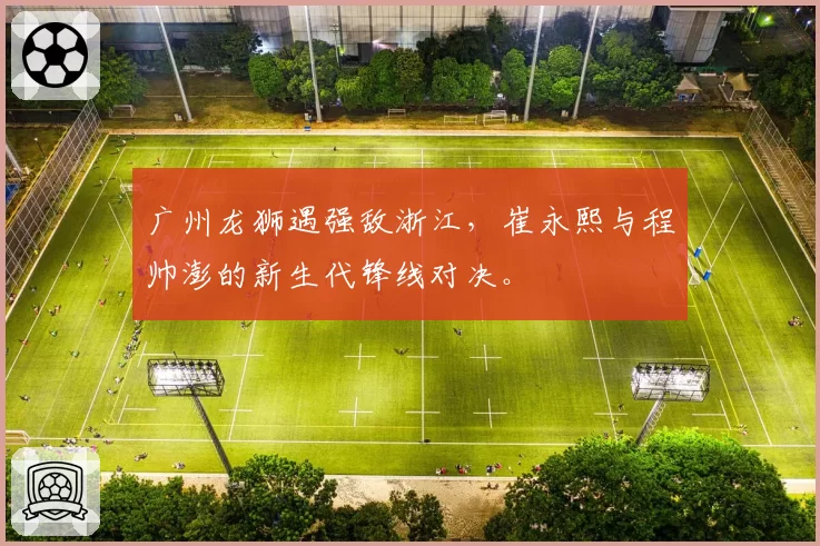 广州龙狮遇强敌浙江，崔永熙与程帅澎的新生代锋线对决。