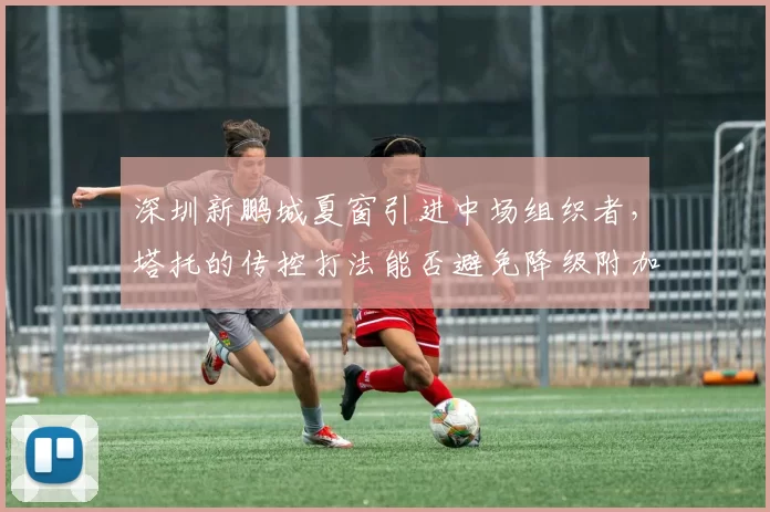 深圳新鹏城夏窗引进中场组织者，塔托的传控打法能否避免降级附加赛命运？