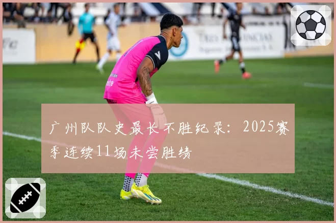 广州队队史最长不胜纪录：2025赛季连续11场未尝胜绩