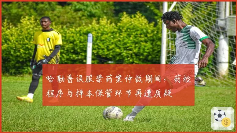 哈勒普误服禁药案仲裁期间，药检程序与样本保管环节再遭质疑