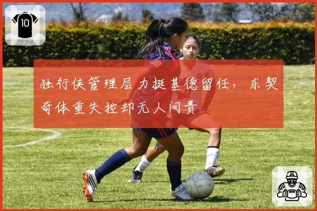 独行侠管理层力挺基德留任，东契奇体重失控却无人问责