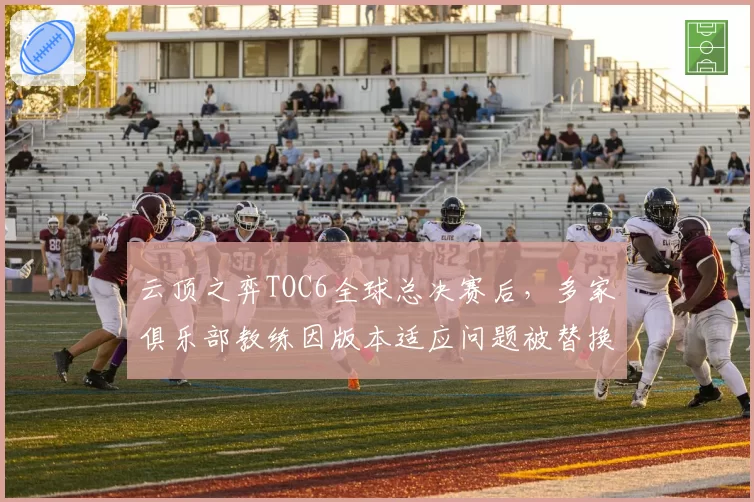 云顶之弈TOC6全球总决赛后,多家俱乐部教练因版本适应问题被替换