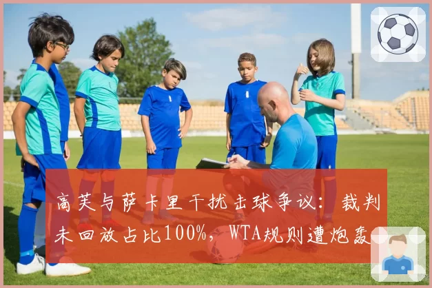 高芙与萨卡里干扰击球争议:裁判未回放占比100%,WTA规则遭炮轰