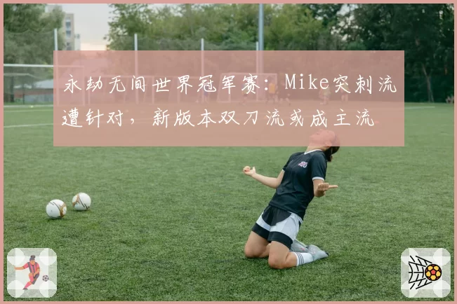 永劫无间世界冠军赛:Mike突刺流遭针对,新版本双刀流或成主流