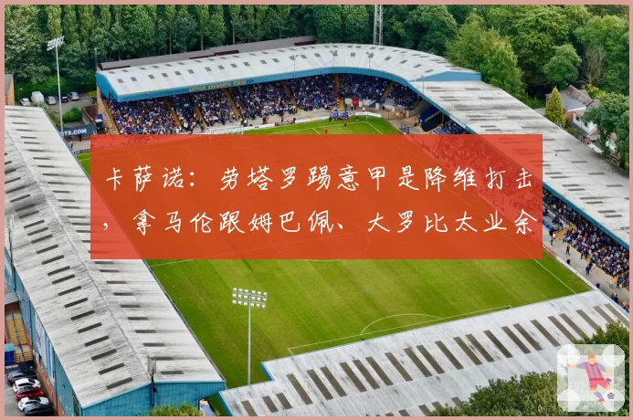 卡萨诺:劳塔罗踢意甲是降维打击,拿马伦跟姆巴佩、大罗比太业余