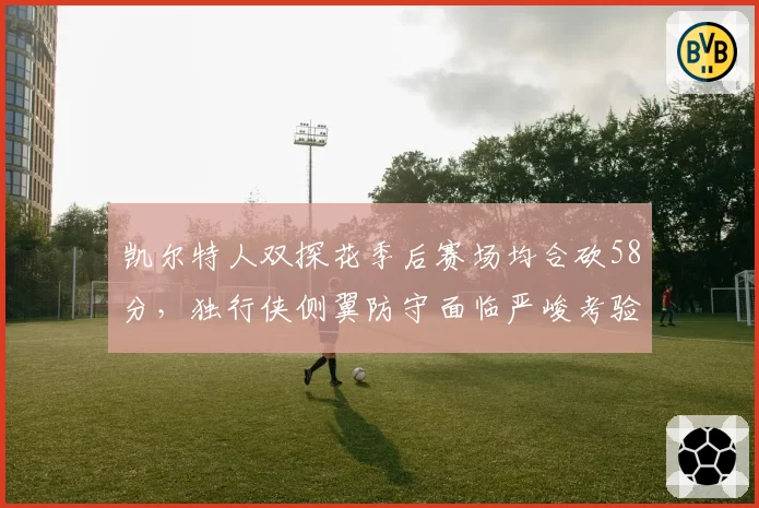 凯尔特人双探花季后赛场均合砍58分,独行侠侧翼防守面临严峻考验