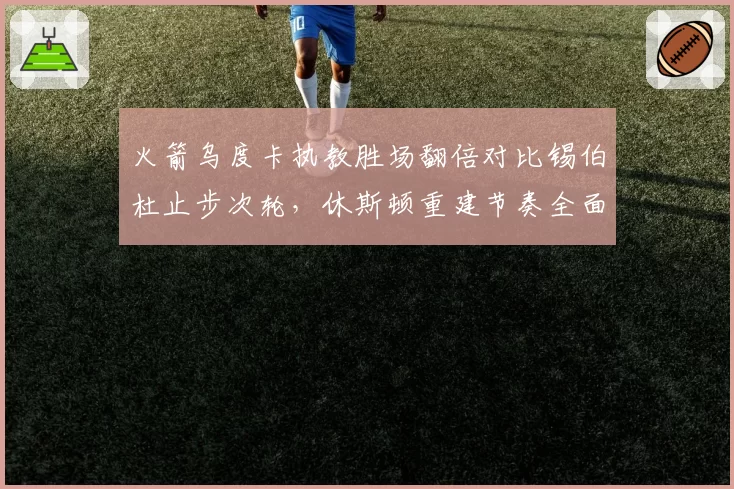 火箭乌度卡执教胜场翻倍对比锡伯杜止步次轮，休斯顿重建节奏全面碾压纽约
