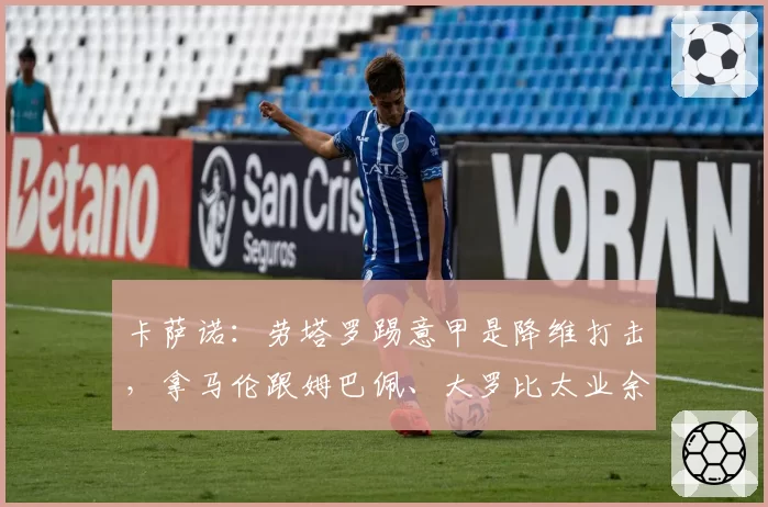卡萨诺:劳塔罗踢意甲是降维打击,拿马伦跟姆巴佩、大罗比太业余