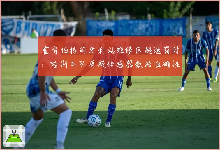 霍肯伯格匈牙利站维修区超速罚时,哈斯车队质疑传感器数据准确性?