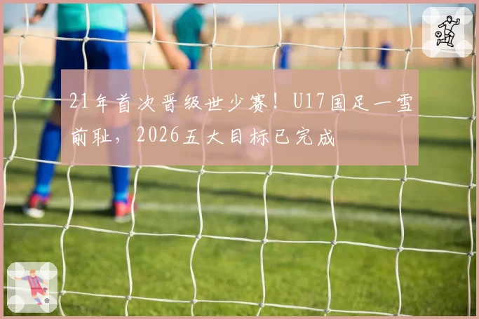 21年首次晋级世少赛！U17国足一雪前耻，2026五大目标已完成