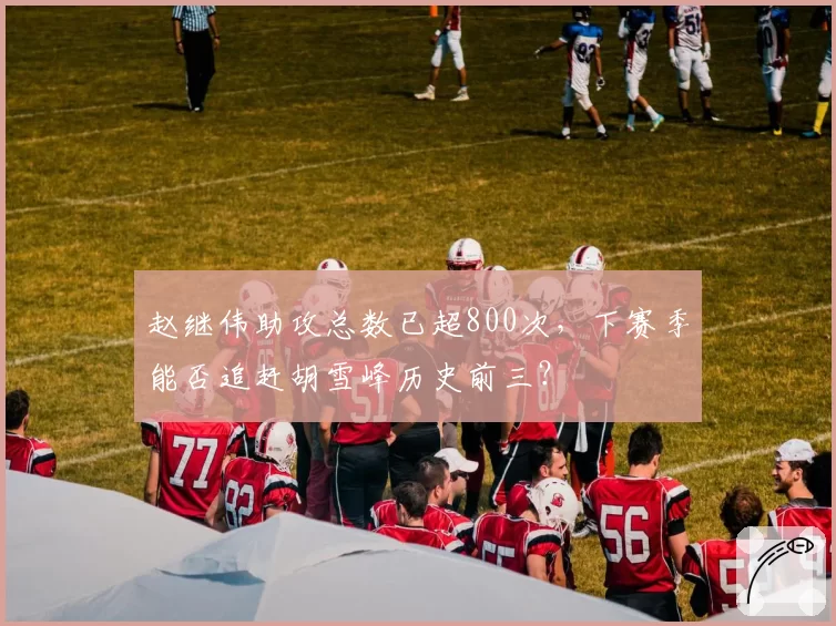 赵继伟助攻总数已超800次，下赛季能否追赶胡雪峰历史前三？
