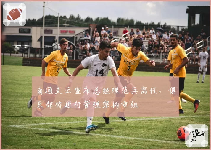 南通支云宣布总经理范兵离任,俱乐部将进行管理架构重组