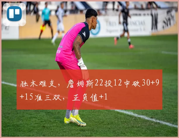 独木难支,詹姆斯22投12中砍30+9+15准三双,正负值+1