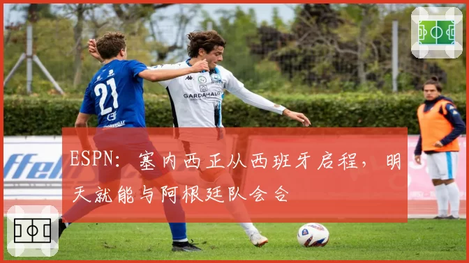 ESPN:塞内西正从西班牙启程,明天就能与阿根廷队会合