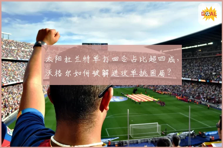 太阳杜兰特单打回合占比超四成，沃格尔如何破解进攻单挑困局？