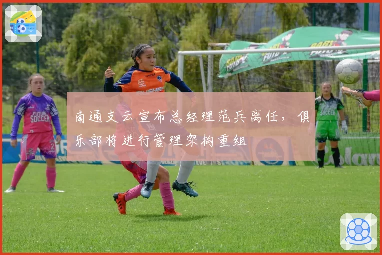 南通支云宣布总经理范兵离任,俱乐部将进行管理架构重组