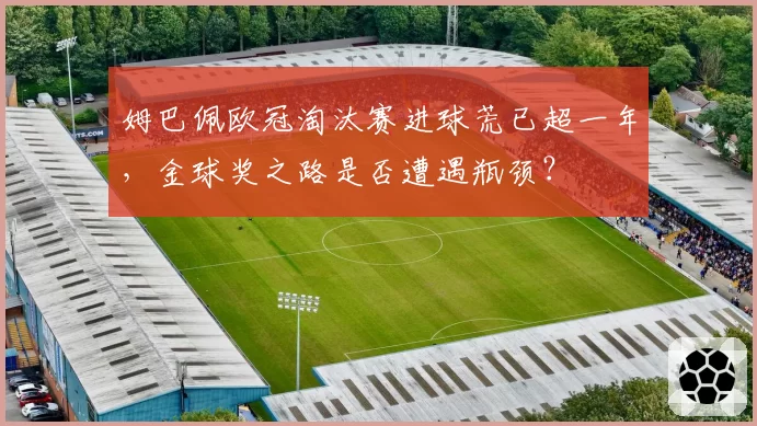 姆巴佩欧冠淘汰赛进球荒已超一年,金球奖之路是否遭遇瓶颈?