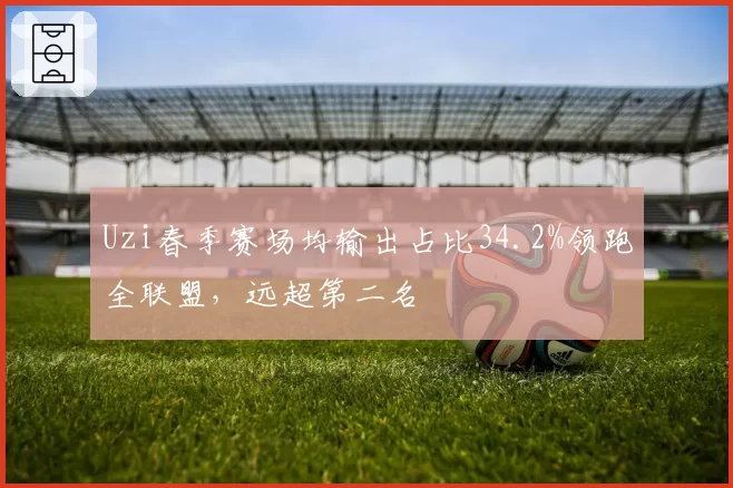 Uzi春季赛场均输出占比34.2%领跑全联盟，远超第二名