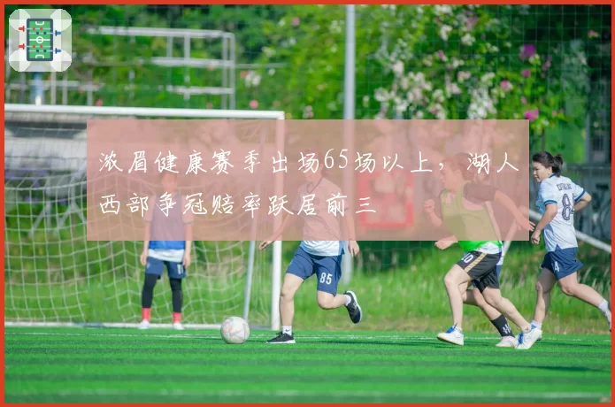 浓眉健康赛季出场65场以上,湖人西部争冠赔率跃居前三