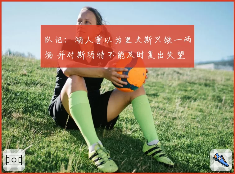 队记：湖人曾以为里夫斯只缺一两场 并对斯玛特不能及时复出失望