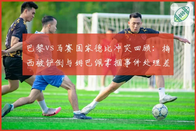 巴黎vs马赛国家德比冲突回顾：梅西被铲倒与姆巴佩掌掴事件处理差异